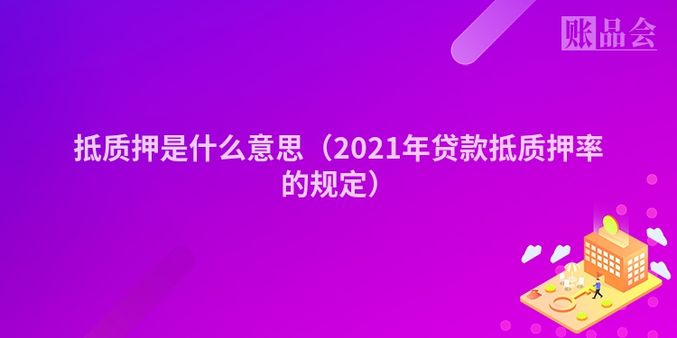 抵质押是什么意思（2021年贷款抵质押率的规定）