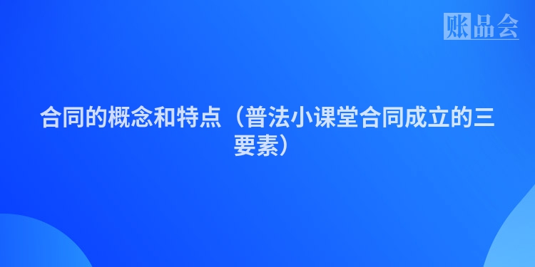 合同的概念和特点（普法小课堂合同成立的三要素）