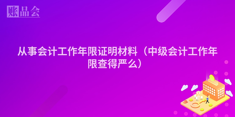 从事会计工作年限证明材料（中级会计工作年限查得严么）