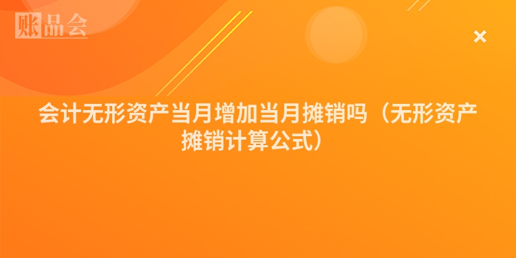 会计无形资产当月增加当月摊销吗（无形资产摊销计算公式）
