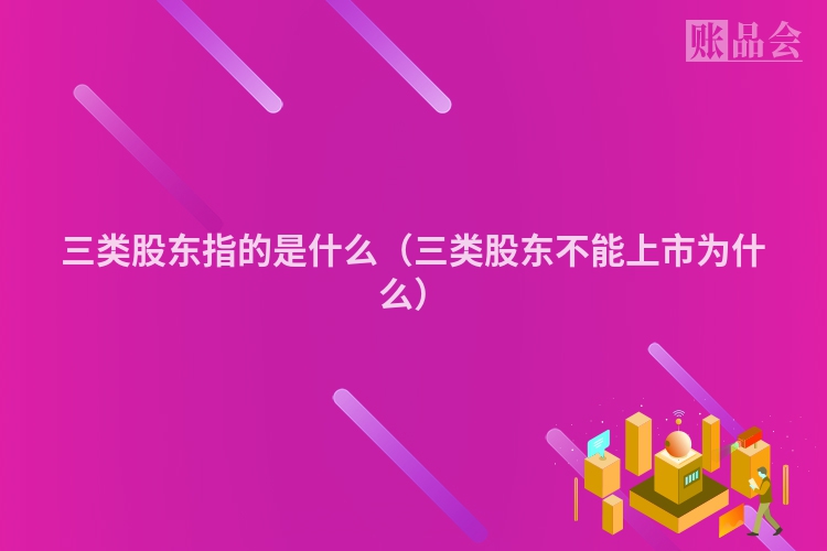 三类股东指的是什么（三类股东不能上市为什么）
