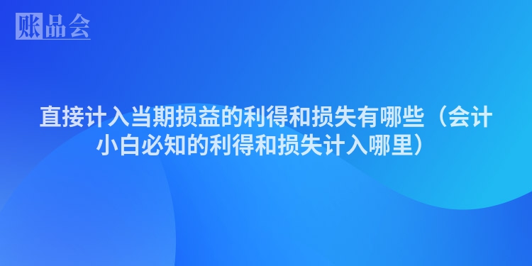 直接计入当期损益的利得和损失有哪些（会计小白必知的利得和损失计入哪里）