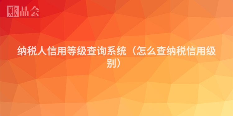 纳税人信用等级查询系统（怎么查纳税信用级别）