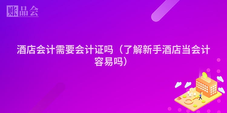 酒店会计需要会计证吗（了解新手酒店当会计容易吗）