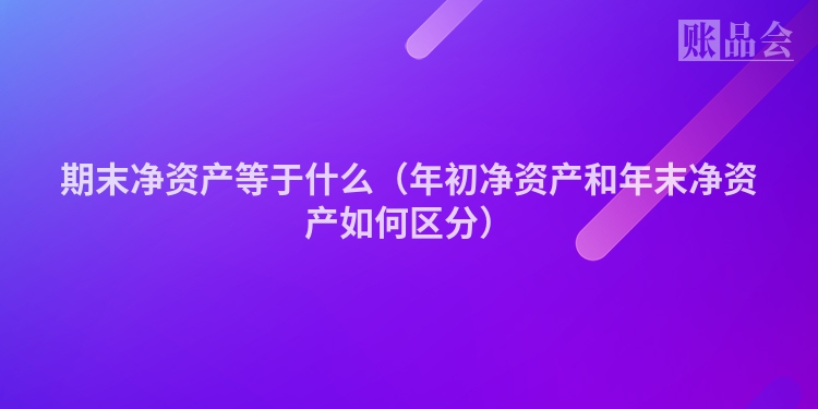期末净资产等于什么（年初净资产和年末净资产如何区分）