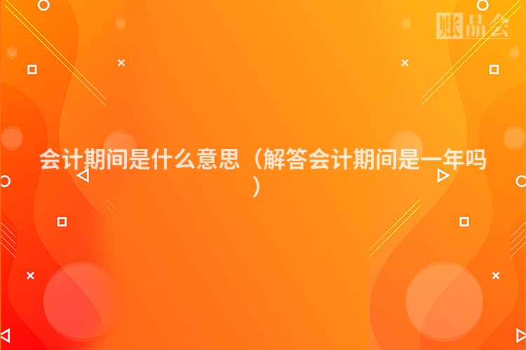 会计期间是什么意思（解答会计期间是一年吗）