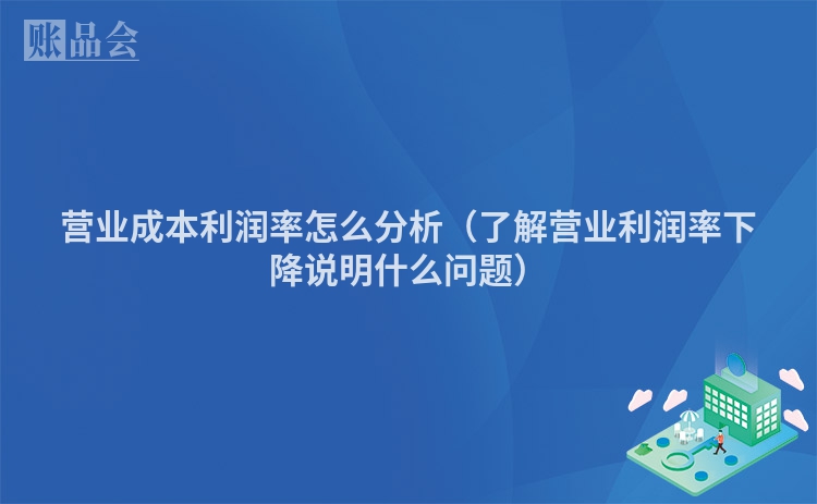 营业成本利润率怎么分析（了解营业利润率下降说明什么问题）