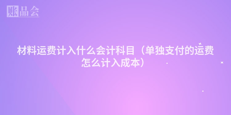 材料运费计入什么会计科目（单独支付的运费怎么计入成本）