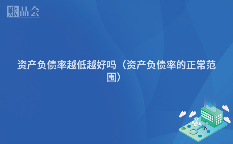 资产负债率越低越好吗（资产负债率的正常范围）