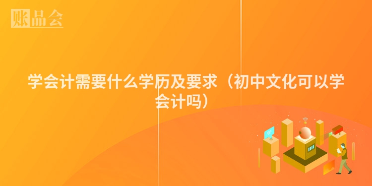 学会计需要什么学历及要求（初中文化可以学会计吗）