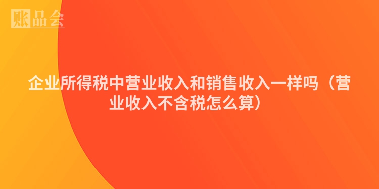 企业所得税中营业收入和销售收入一样吗（营业收入不含税怎么算）
