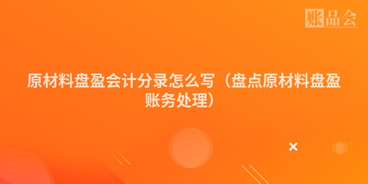原材料盘盈会计分录怎么写（盘点原材料盘盈账务处理）