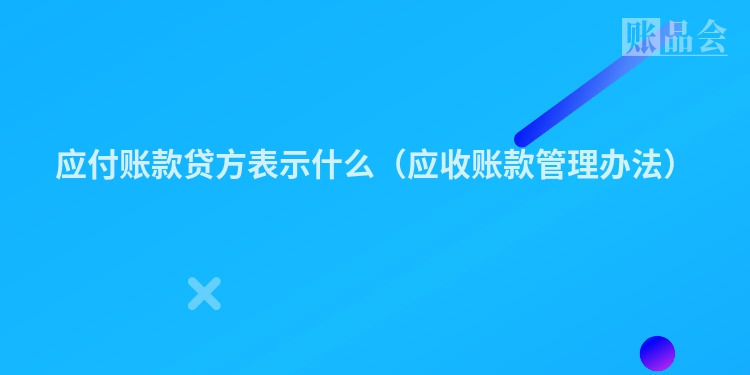 应付账款贷方表示什么（应收账款管理办法）