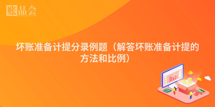 坏账准备计提分录例题（解答坏账准备计提的方法和比例）