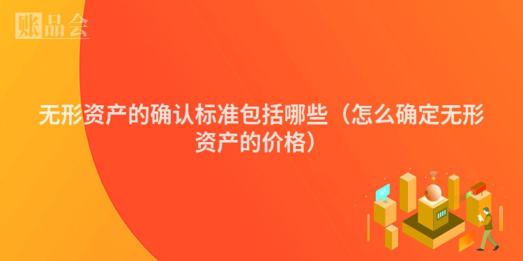 无形资产的确认标准包括哪些（怎么确定无形资产的价格）