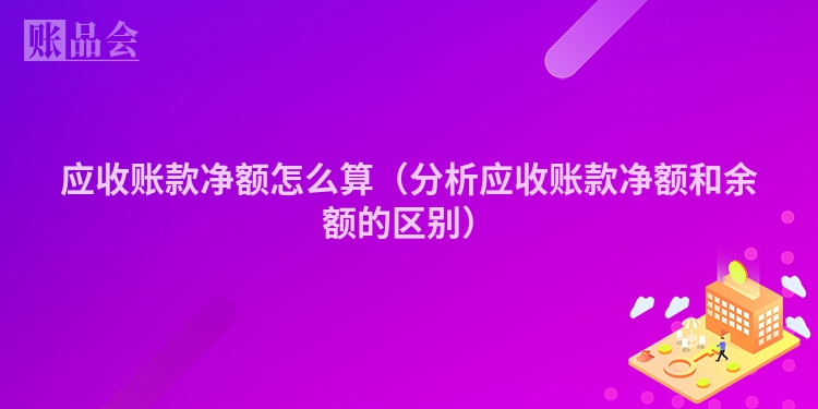 应收账款净额怎么算（分析应收账款净额和余额的区别）