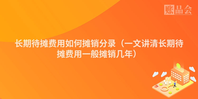 长期待摊费用如何摊销分录（一文讲清长期待摊费用一般摊销几年）