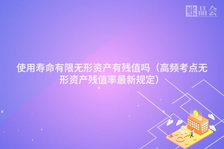 使用寿命有限无形资产有残值吗（高频考点无形资产残值率最新规定）