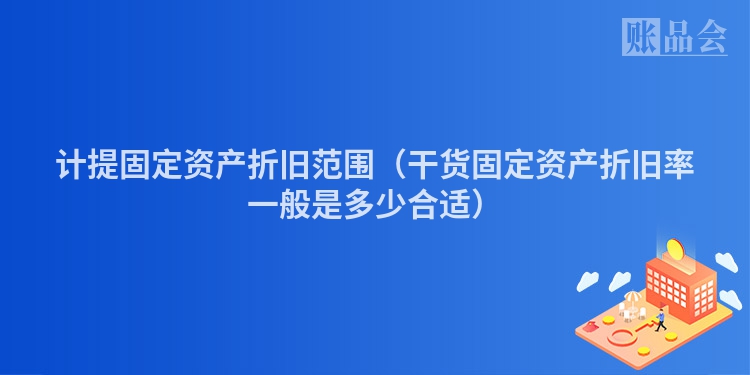 计提固定资产折旧范围（干货固定资产折旧率一般是多少合适）
