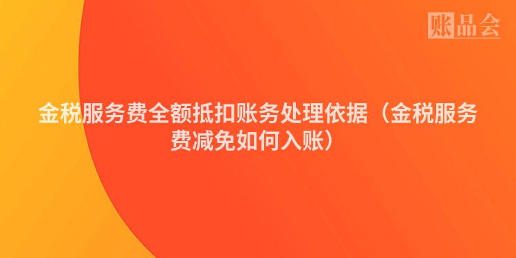 金税服务费全额抵扣账务处理依据（金税服务费减免如何入账）