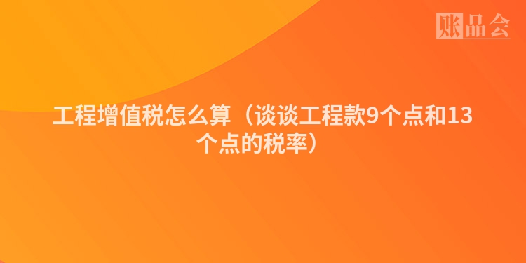 工程增值税怎么算（谈谈工程款9个点和13个点的税率）