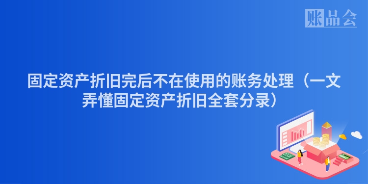 固定资产折旧完后不在使用的账务处理（一文弄懂固定资产折旧全套分录）