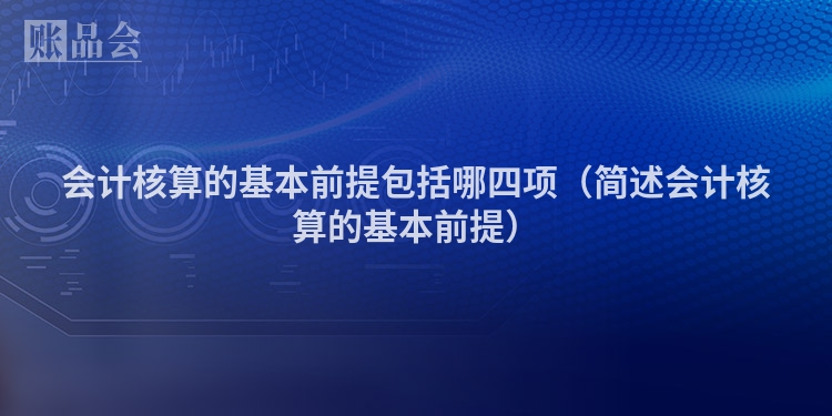 会计核算的基本前提包括哪四项（简述会计核算的基本前提）