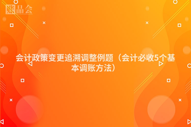 会计政策变更追溯调整例题（会计必收5个基本调账方法）