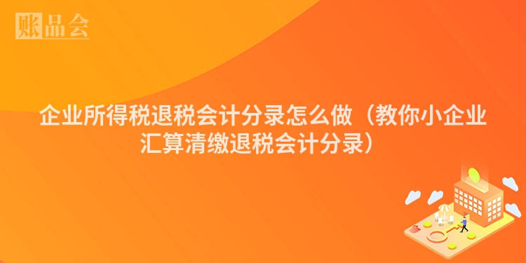 企业所得税退税会计分录怎么做（教你小企业汇算清缴退税会计分录）