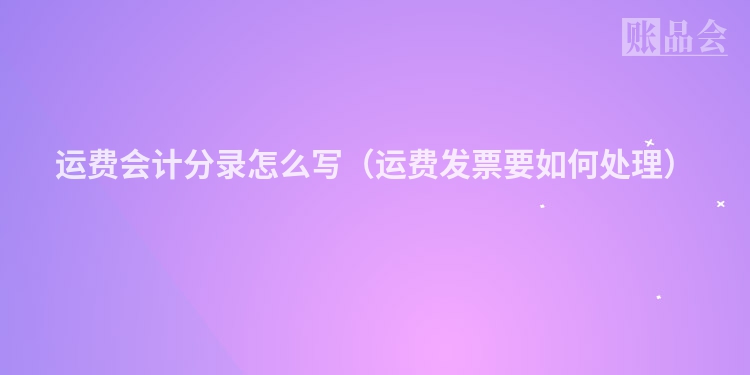 运费会计分录怎么写（运费发票要如何处理）