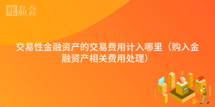 交易性金融资产的交易费用计入哪里（购入金融资产相关费用处理）