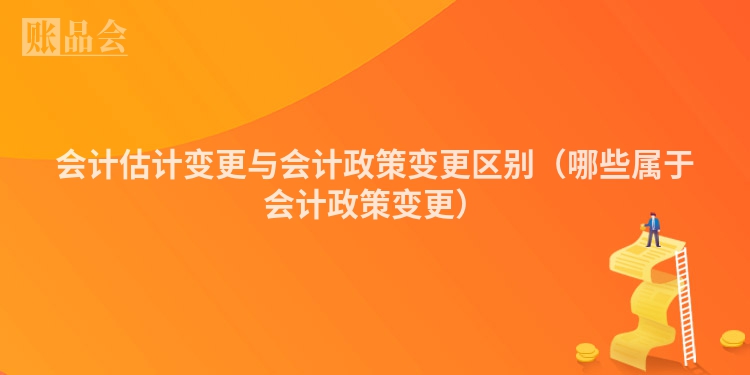 会计估计变更与会计政策变更区别（哪些属于会计政策变更）