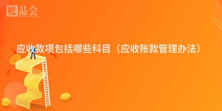 应收款项包括哪些科目（应收账款管理办法）