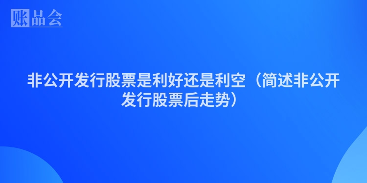 非公开发行股票是利好还是利空（简述非公开发行股票后走势）