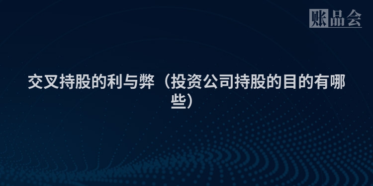 交叉持股的利与弊（投资公司持股的目的有哪些）