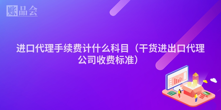 进口代理手续费计什么科目（干货进出口代理公司收费标准）
