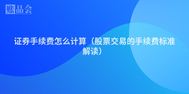 证券手续费怎么计算（股票交易的手续费标准解读）