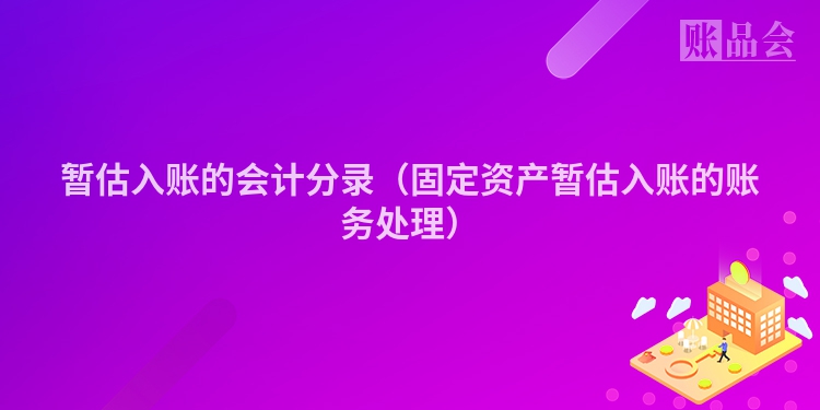 暂估入账的会计分录（固定资产暂估入账的账务处理）