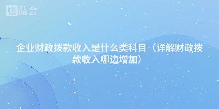 企业财政拨款收入是什么类科目（详解财政拨款收入哪边增加）