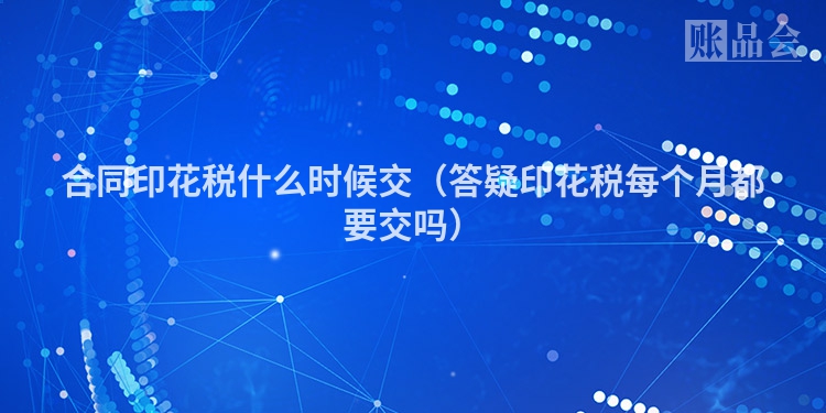合同印花税什么时候交（答疑印花税每个月都要交吗）