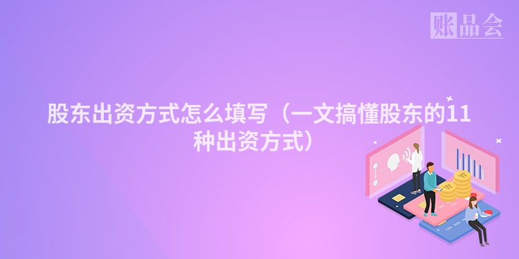 股东出资方式怎么填写（一文搞懂股东的11种出资方式）