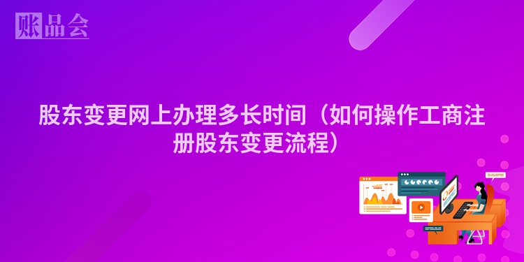 股东变更网上办理多长时间（如何操作工商注册股东变更流程）