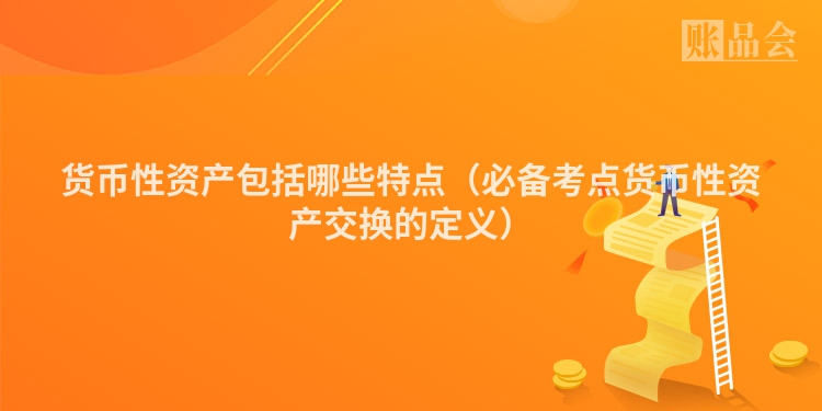 货币性资产包括哪些特点（必备考点货币性资产交换的定义）