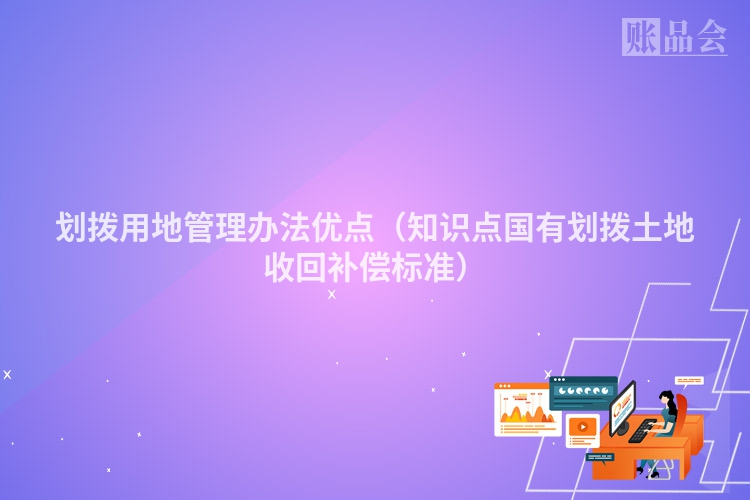 划拨用地管理办法优点（知识点国有划拨土地收回补偿标准）