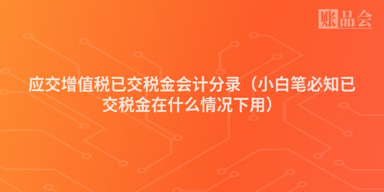 应交增值税已交税金会计分录（小白笔必知已交税金在什么情况下用）