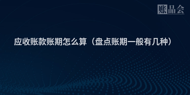 应收账款账期怎么算(盘点账期一般有几种)