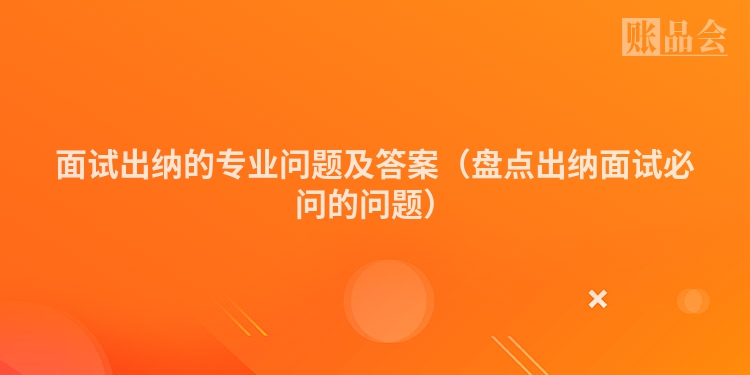面试出纳的专业问题及答案（盘点出纳面试必问的问题）