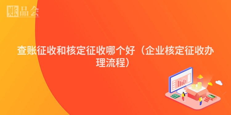 查账征收和核定征收哪个好（企业核定征收办理流程）