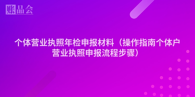 个体营业执照年检申报材料（操作指南个体户营业执照申报流程步骤）