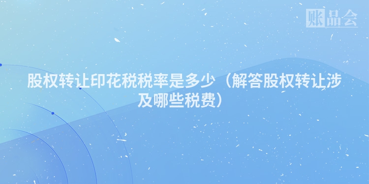 股权转让印花税税率是多少（解答股权转让涉及哪些税费）